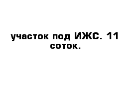 участок под ИЖС. 11 соток.